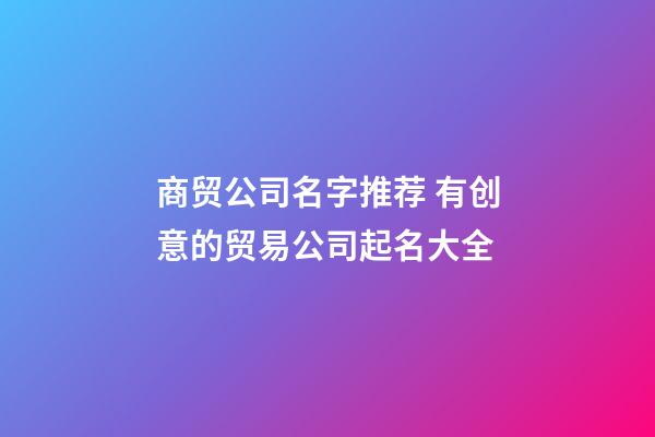 商贸公司名字推荐 有创意的贸易公司起名大全-第1张-公司起名-玄机派